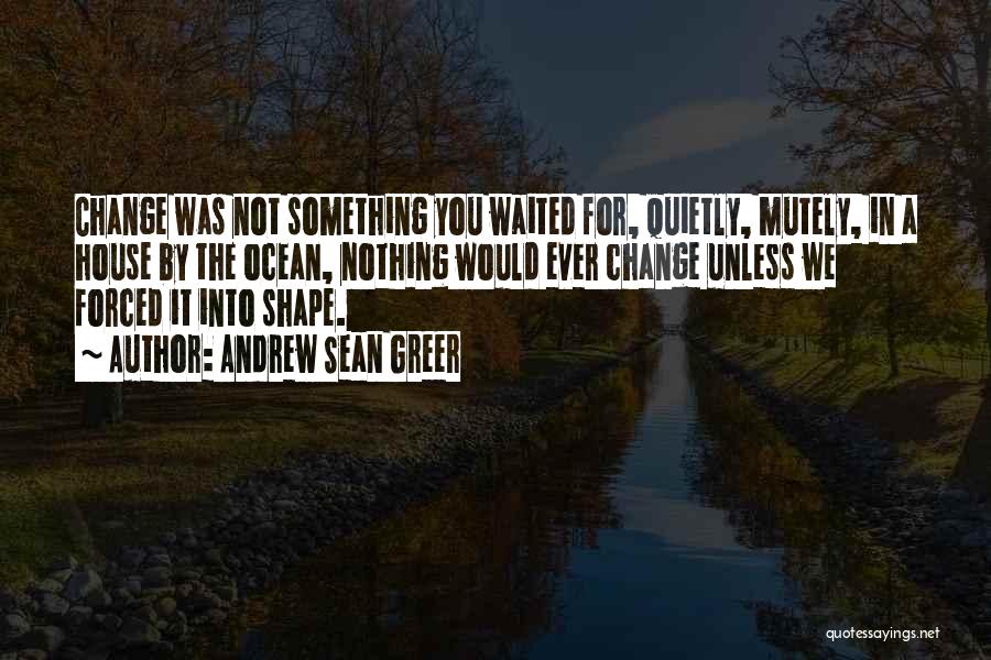 Andrew Sean Greer Quotes: Change Was Not Something You Waited For, Quietly, Mutely, In A House By The Ocean, Nothing Would Ever Change Unless