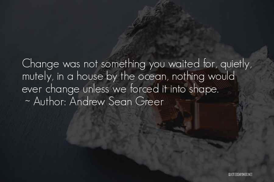 Andrew Sean Greer Quotes: Change Was Not Something You Waited For, Quietly, Mutely, In A House By The Ocean, Nothing Would Ever Change Unless