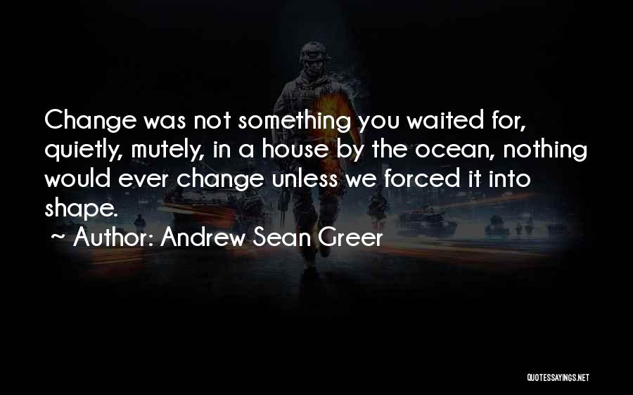 Andrew Sean Greer Quotes: Change Was Not Something You Waited For, Quietly, Mutely, In A House By The Ocean, Nothing Would Ever Change Unless