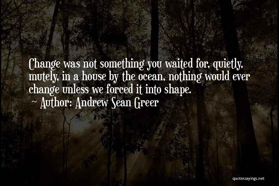 Andrew Sean Greer Quotes: Change Was Not Something You Waited For, Quietly, Mutely, In A House By The Ocean, Nothing Would Ever Change Unless