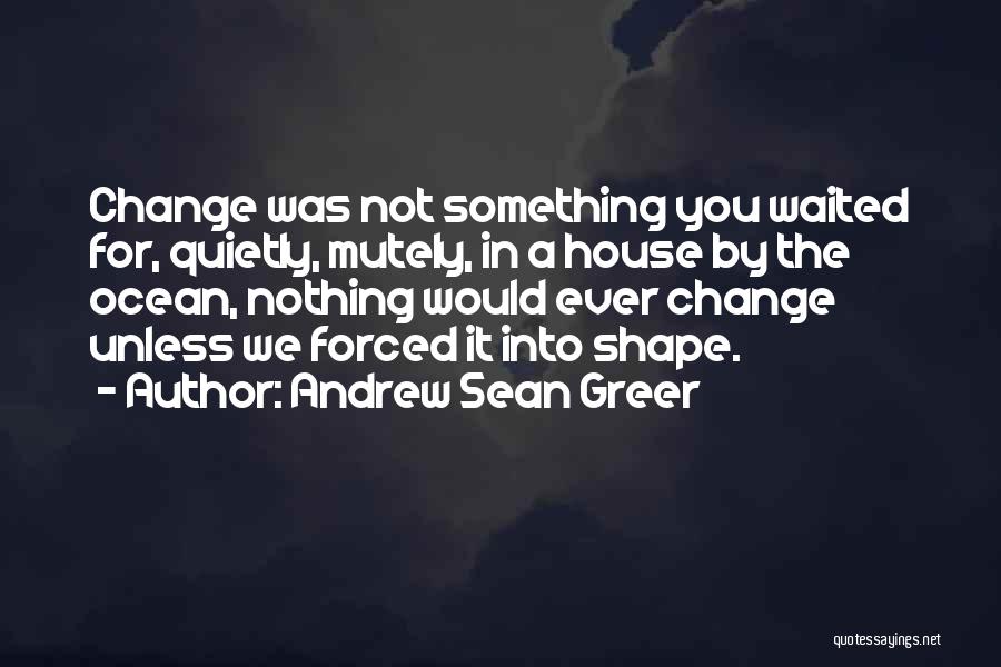 Andrew Sean Greer Quotes: Change Was Not Something You Waited For, Quietly, Mutely, In A House By The Ocean, Nothing Would Ever Change Unless