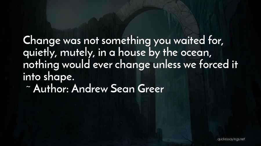 Andrew Sean Greer Quotes: Change Was Not Something You Waited For, Quietly, Mutely, In A House By The Ocean, Nothing Would Ever Change Unless