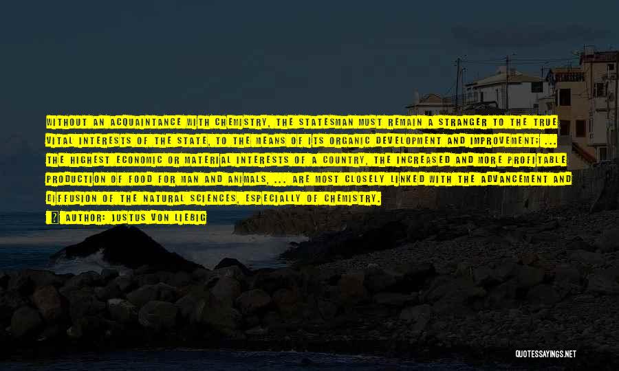 Justus Von Liebig Quotes: Without An Acquaintance With Chemistry, The Statesman Must Remain A Stranger To The True Vital Interests Of The State, To