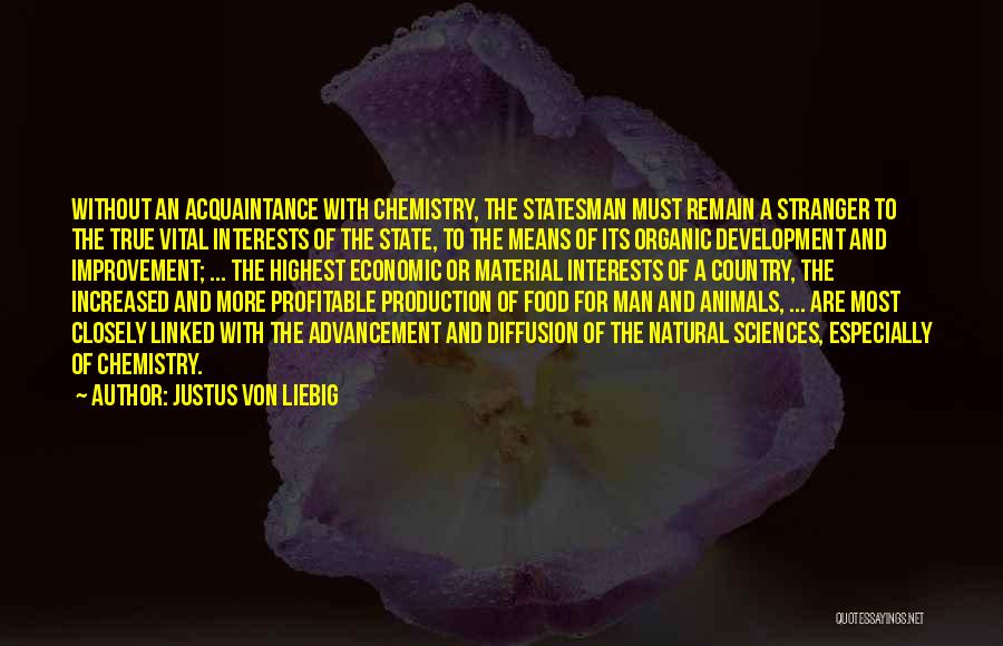 Justus Von Liebig Quotes: Without An Acquaintance With Chemistry, The Statesman Must Remain A Stranger To The True Vital Interests Of The State, To