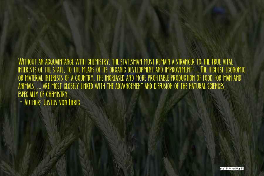 Justus Von Liebig Quotes: Without An Acquaintance With Chemistry, The Statesman Must Remain A Stranger To The True Vital Interests Of The State, To