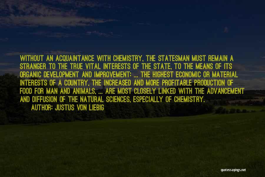 Justus Von Liebig Quotes: Without An Acquaintance With Chemistry, The Statesman Must Remain A Stranger To The True Vital Interests Of The State, To