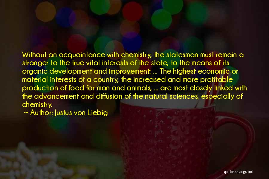 Justus Von Liebig Quotes: Without An Acquaintance With Chemistry, The Statesman Must Remain A Stranger To The True Vital Interests Of The State, To