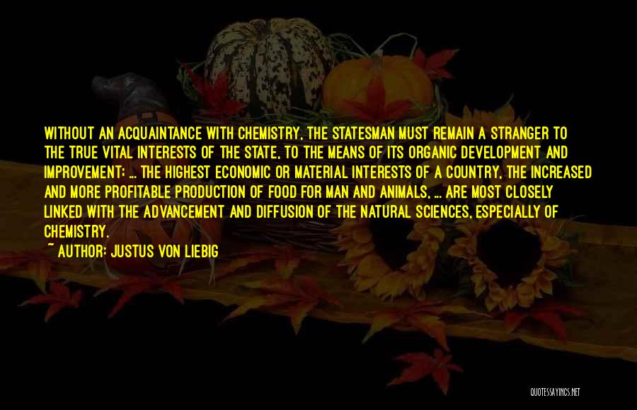 Justus Von Liebig Quotes: Without An Acquaintance With Chemistry, The Statesman Must Remain A Stranger To The True Vital Interests Of The State, To