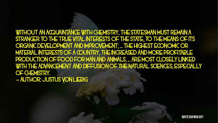 Justus Von Liebig Quotes: Without An Acquaintance With Chemistry, The Statesman Must Remain A Stranger To The True Vital Interests Of The State, To