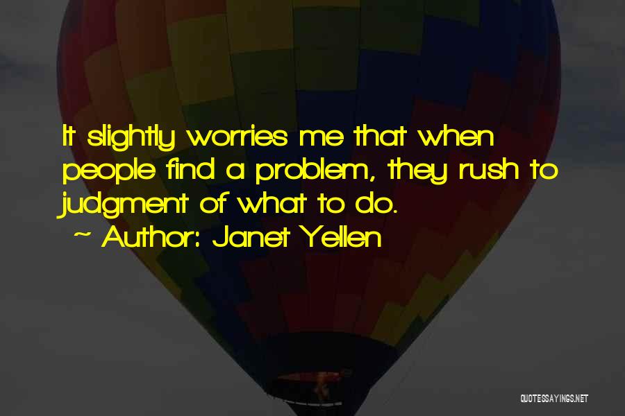 Janet Yellen Quotes: It Slightly Worries Me That When People Find A Problem, They Rush To Judgment Of What To Do.