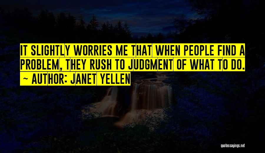 Janet Yellen Quotes: It Slightly Worries Me That When People Find A Problem, They Rush To Judgment Of What To Do.