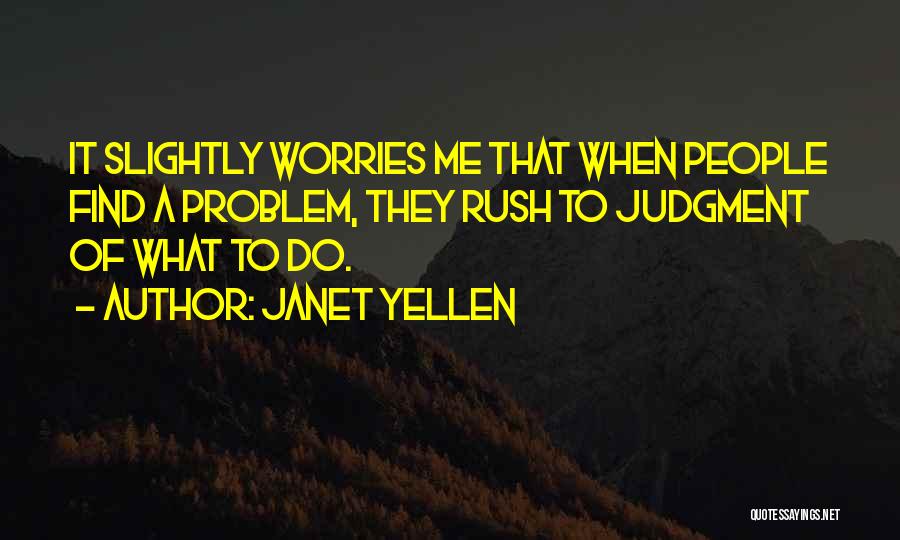 Janet Yellen Quotes: It Slightly Worries Me That When People Find A Problem, They Rush To Judgment Of What To Do.