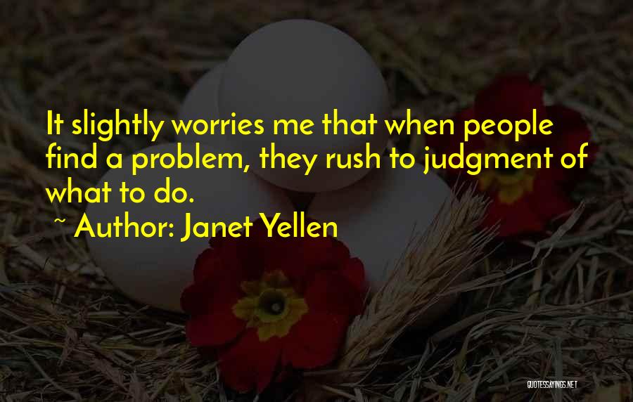 Janet Yellen Quotes: It Slightly Worries Me That When People Find A Problem, They Rush To Judgment Of What To Do.