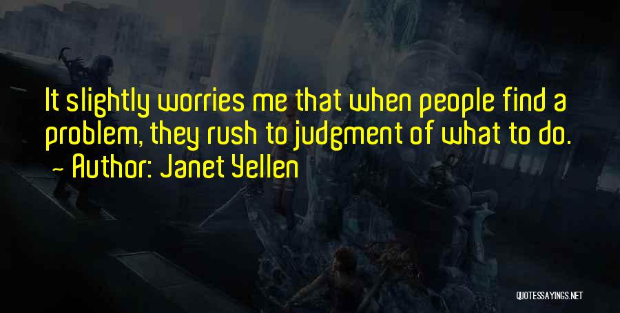 Janet Yellen Quotes: It Slightly Worries Me That When People Find A Problem, They Rush To Judgment Of What To Do.