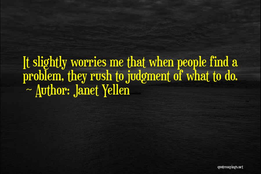 Janet Yellen Quotes: It Slightly Worries Me That When People Find A Problem, They Rush To Judgment Of What To Do.