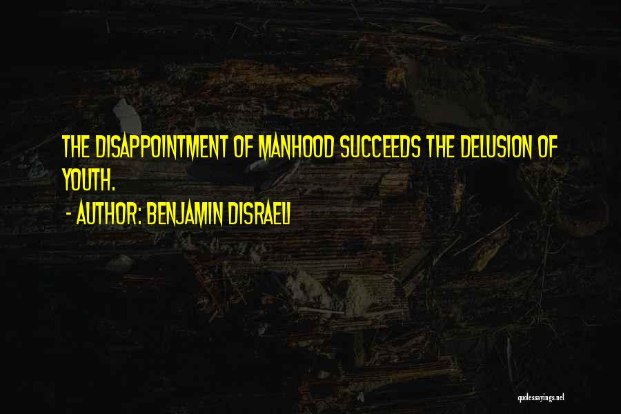 Benjamin Disraeli Quotes: The Disappointment Of Manhood Succeeds The Delusion Of Youth.