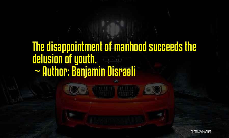 Benjamin Disraeli Quotes: The Disappointment Of Manhood Succeeds The Delusion Of Youth.