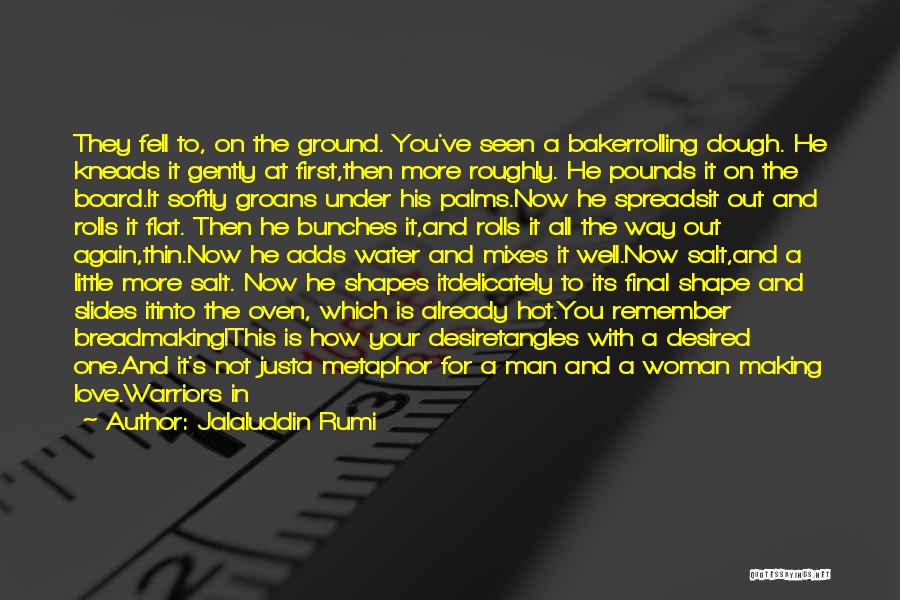 Jalaluddin Rumi Quotes: They Fell To, On The Ground. You've Seen A Bakerrolling Dough. He Kneads It Gently At First,then More Roughly. He
