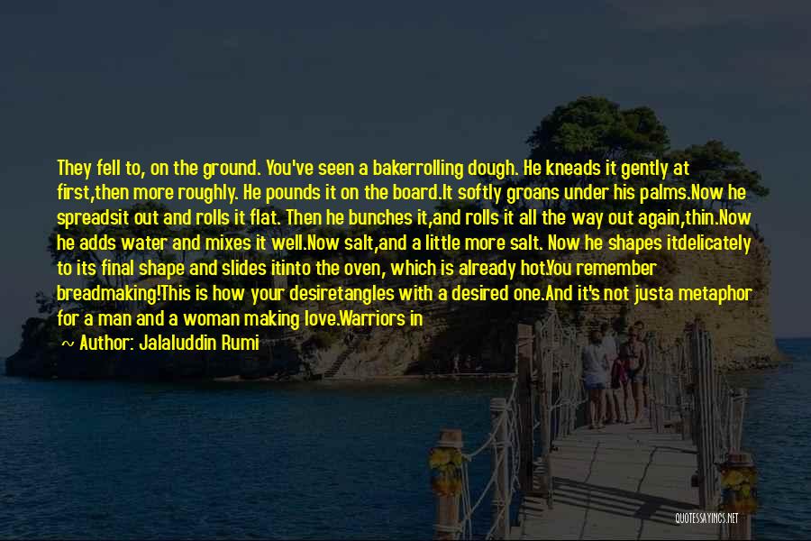 Jalaluddin Rumi Quotes: They Fell To, On The Ground. You've Seen A Bakerrolling Dough. He Kneads It Gently At First,then More Roughly. He