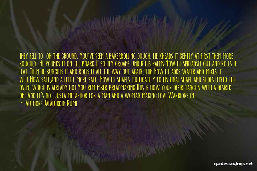 Jalaluddin Rumi Quotes: They Fell To, On The Ground. You've Seen A Bakerrolling Dough. He Kneads It Gently At First,then More Roughly. He