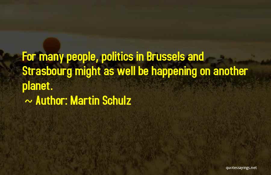 Martin Schulz Quotes: For Many People, Politics In Brussels And Strasbourg Might As Well Be Happening On Another Planet.