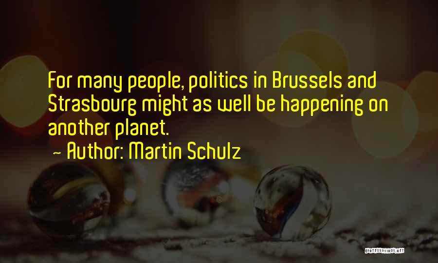 Martin Schulz Quotes: For Many People, Politics In Brussels And Strasbourg Might As Well Be Happening On Another Planet.