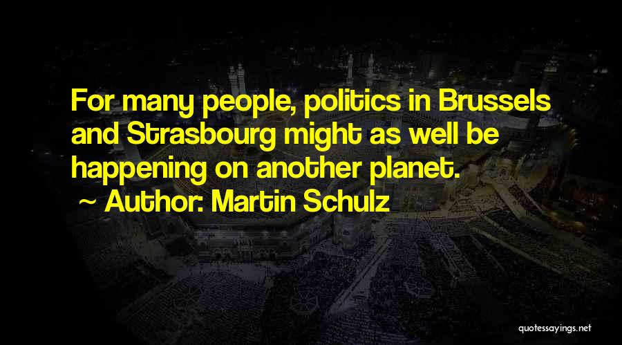 Martin Schulz Quotes: For Many People, Politics In Brussels And Strasbourg Might As Well Be Happening On Another Planet.