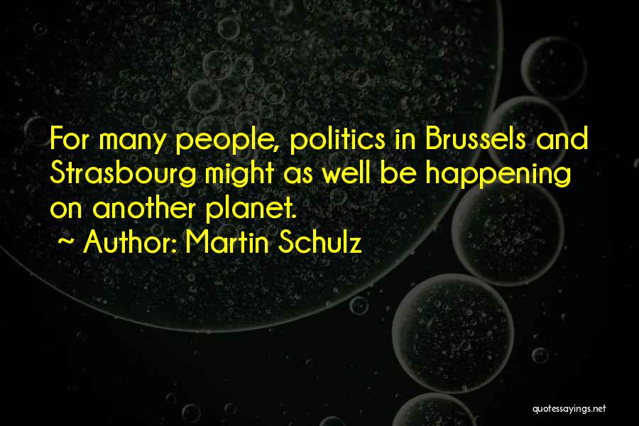 Martin Schulz Quotes: For Many People, Politics In Brussels And Strasbourg Might As Well Be Happening On Another Planet.