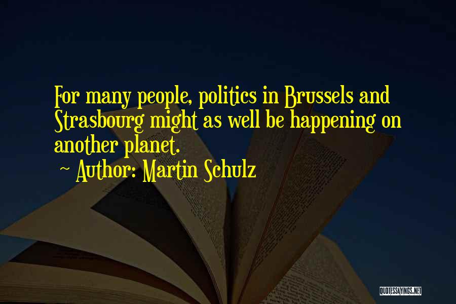 Martin Schulz Quotes: For Many People, Politics In Brussels And Strasbourg Might As Well Be Happening On Another Planet.