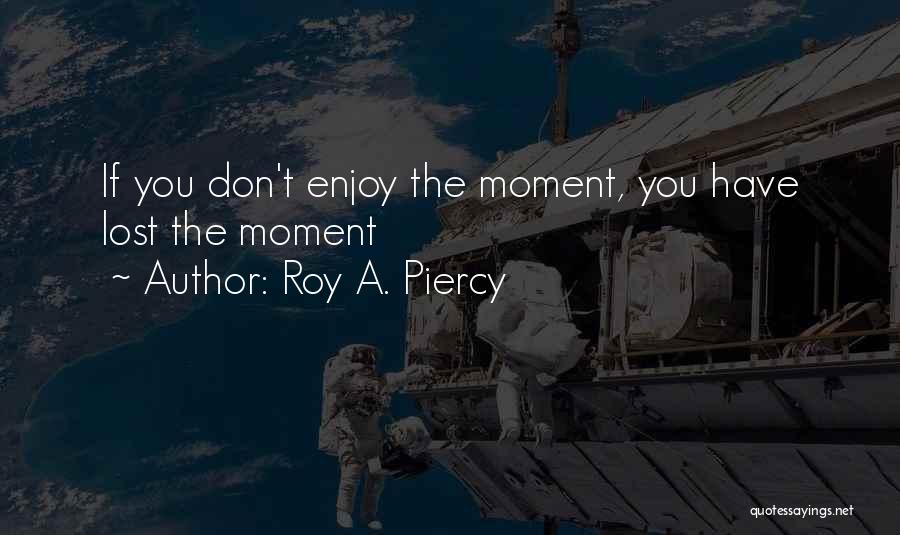 Roy A. Piercy Quotes: If You Don't Enjoy The Moment, You Have Lost The Moment