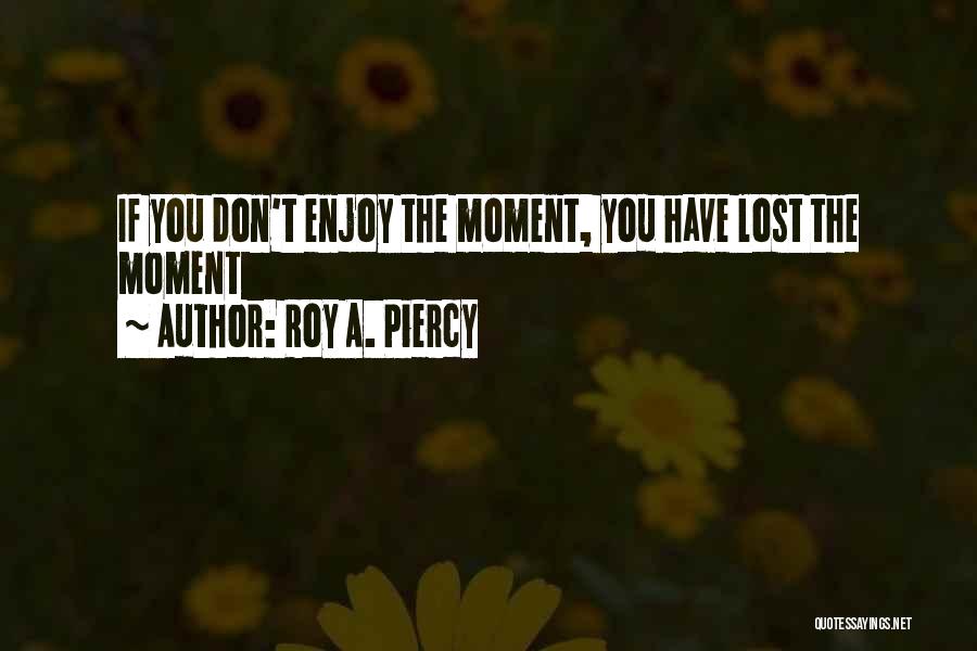 Roy A. Piercy Quotes: If You Don't Enjoy The Moment, You Have Lost The Moment