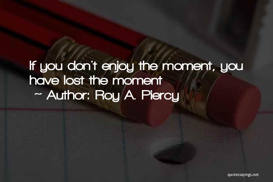 Roy A. Piercy Quotes: If You Don't Enjoy The Moment, You Have Lost The Moment