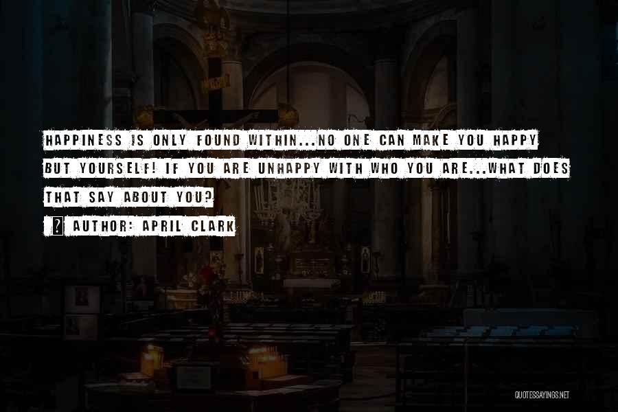 April Clark Quotes: Happiness Is Only Found Within...no One Can Make You Happy But Yourself! If You Are Unhappy With Who You Are...what