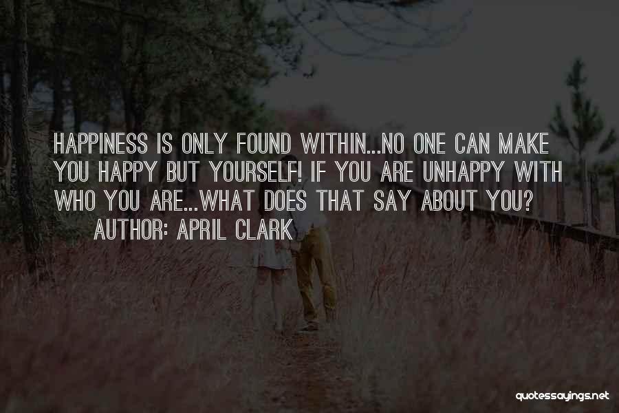 April Clark Quotes: Happiness Is Only Found Within...no One Can Make You Happy But Yourself! If You Are Unhappy With Who You Are...what