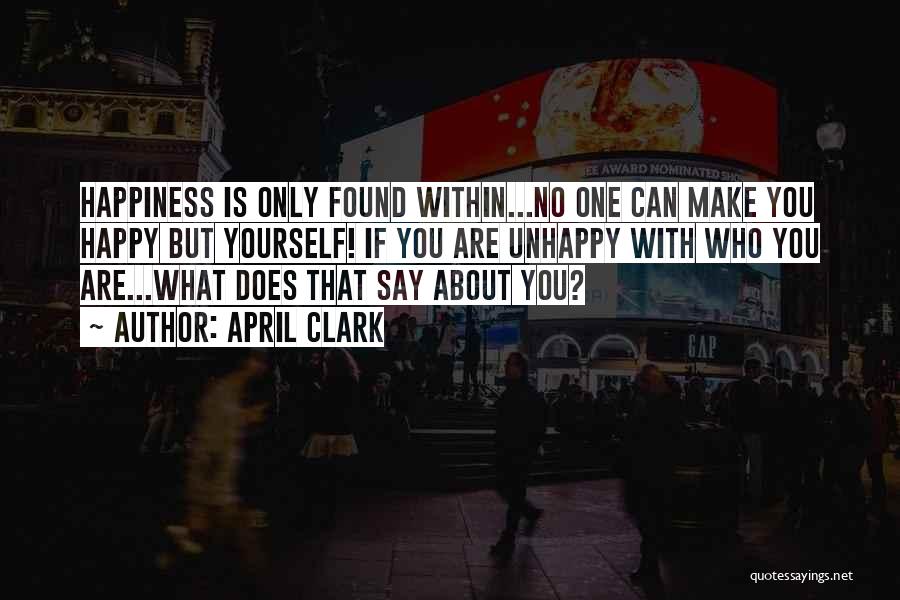 April Clark Quotes: Happiness Is Only Found Within...no One Can Make You Happy But Yourself! If You Are Unhappy With Who You Are...what