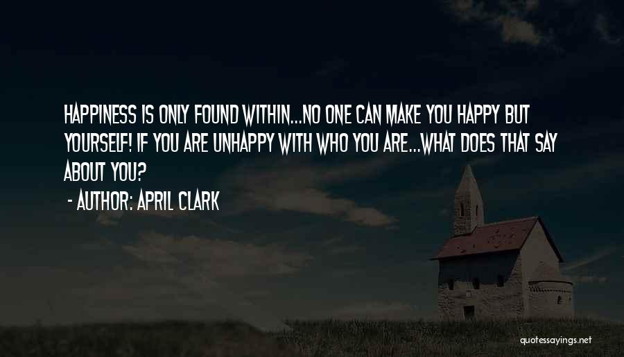 April Clark Quotes: Happiness Is Only Found Within...no One Can Make You Happy But Yourself! If You Are Unhappy With Who You Are...what