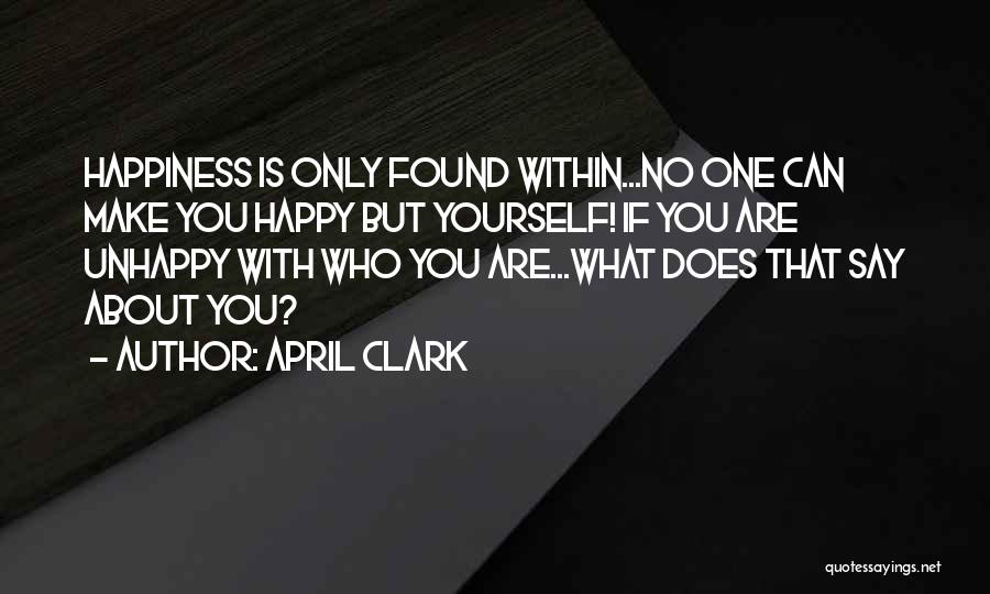 April Clark Quotes: Happiness Is Only Found Within...no One Can Make You Happy But Yourself! If You Are Unhappy With Who You Are...what