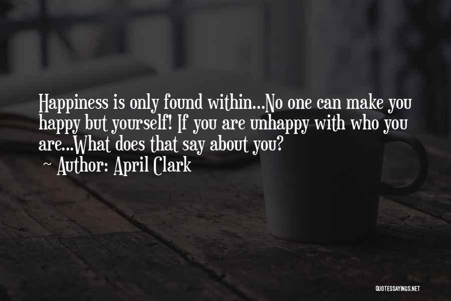 April Clark Quotes: Happiness Is Only Found Within...no One Can Make You Happy But Yourself! If You Are Unhappy With Who You Are...what