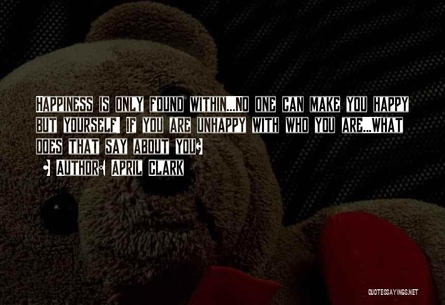 April Clark Quotes: Happiness Is Only Found Within...no One Can Make You Happy But Yourself! If You Are Unhappy With Who You Are...what