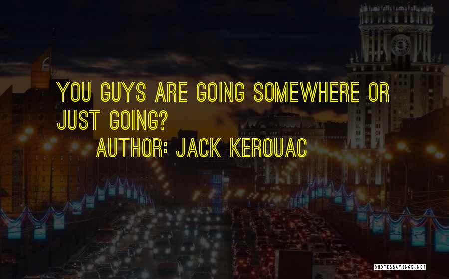 Jack Kerouac Quotes: You Guys Are Going Somewhere Or Just Going?