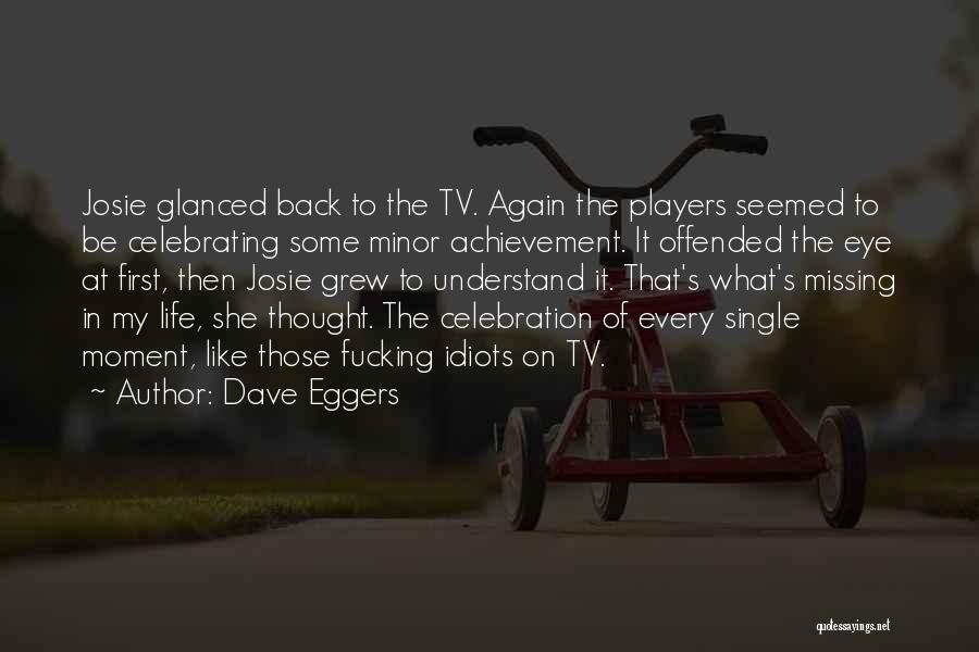 Dave Eggers Quotes: Josie Glanced Back To The Tv. Again The Players Seemed To Be Celebrating Some Minor Achievement. It Offended The Eye