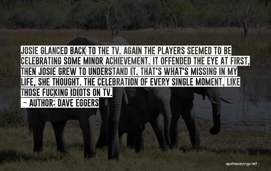 Dave Eggers Quotes: Josie Glanced Back To The Tv. Again The Players Seemed To Be Celebrating Some Minor Achievement. It Offended The Eye