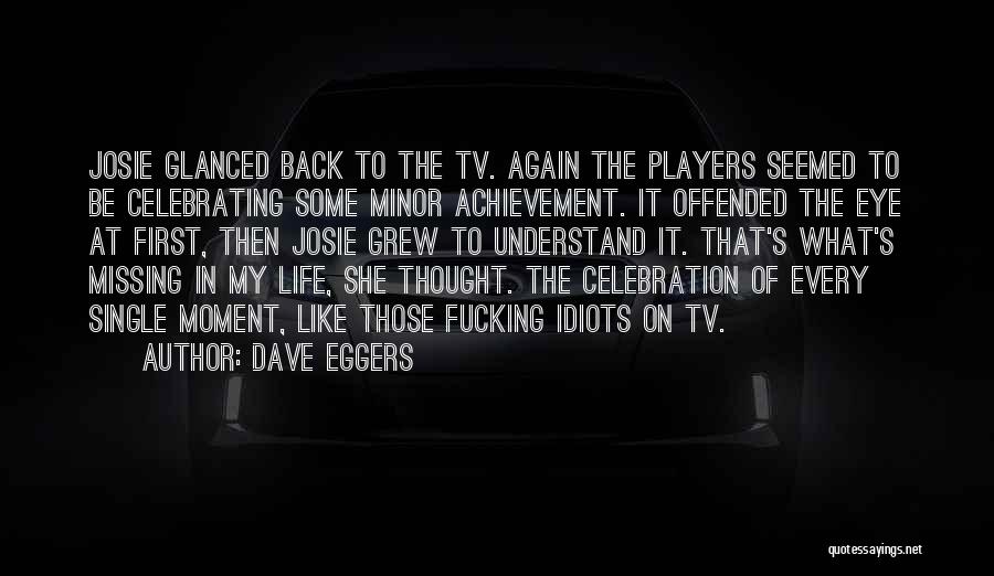 Dave Eggers Quotes: Josie Glanced Back To The Tv. Again The Players Seemed To Be Celebrating Some Minor Achievement. It Offended The Eye