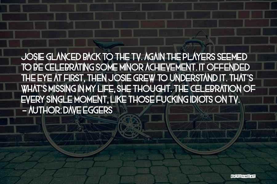 Dave Eggers Quotes: Josie Glanced Back To The Tv. Again The Players Seemed To Be Celebrating Some Minor Achievement. It Offended The Eye