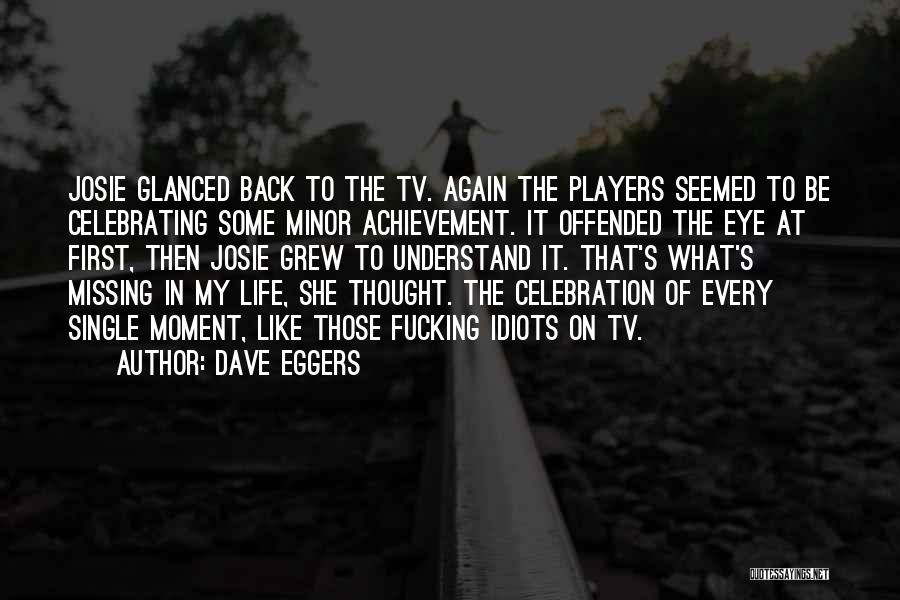 Dave Eggers Quotes: Josie Glanced Back To The Tv. Again The Players Seemed To Be Celebrating Some Minor Achievement. It Offended The Eye