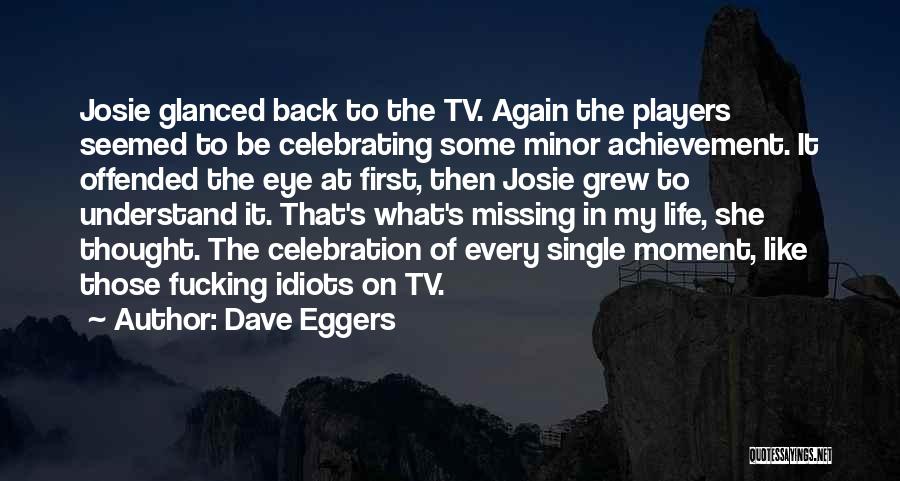 Dave Eggers Quotes: Josie Glanced Back To The Tv. Again The Players Seemed To Be Celebrating Some Minor Achievement. It Offended The Eye