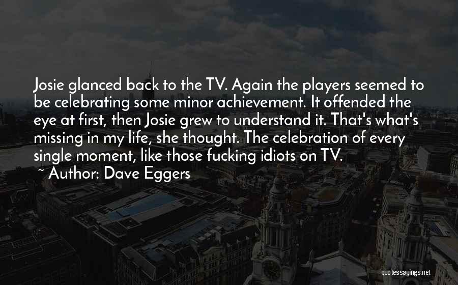 Dave Eggers Quotes: Josie Glanced Back To The Tv. Again The Players Seemed To Be Celebrating Some Minor Achievement. It Offended The Eye