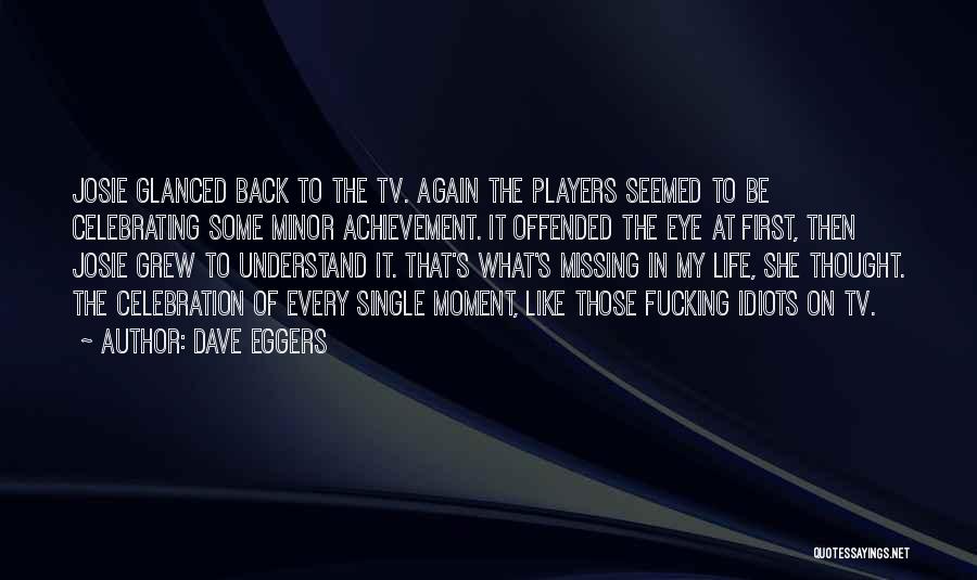 Dave Eggers Quotes: Josie Glanced Back To The Tv. Again The Players Seemed To Be Celebrating Some Minor Achievement. It Offended The Eye