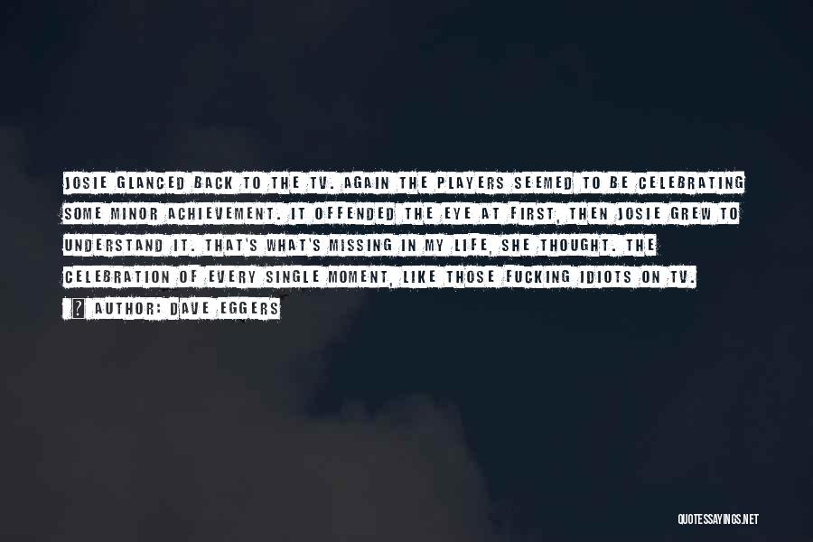 Dave Eggers Quotes: Josie Glanced Back To The Tv. Again The Players Seemed To Be Celebrating Some Minor Achievement. It Offended The Eye