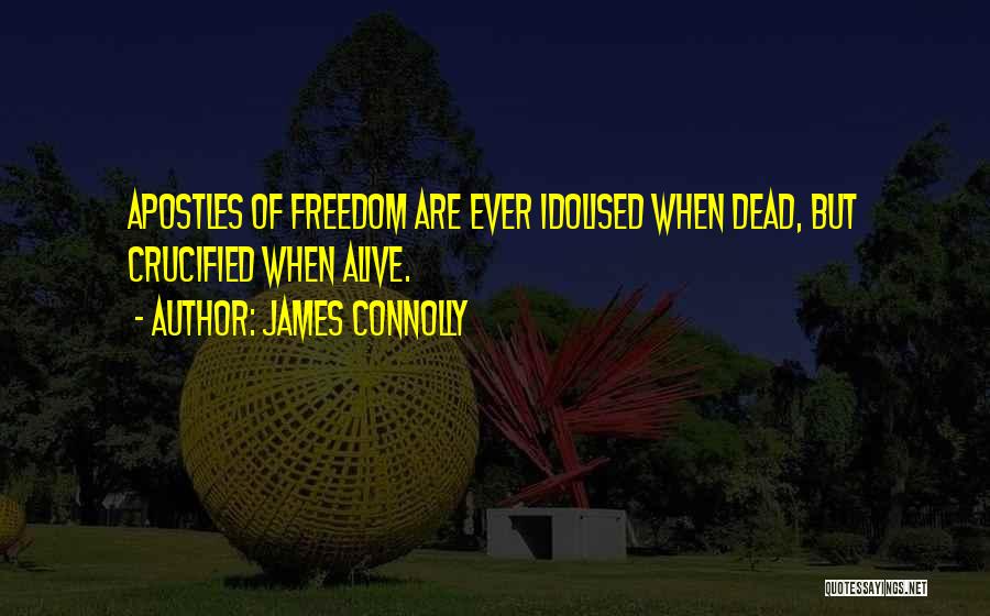 James Connolly Quotes: Apostles Of Freedom Are Ever Idolised When Dead, But Crucified When Alive.